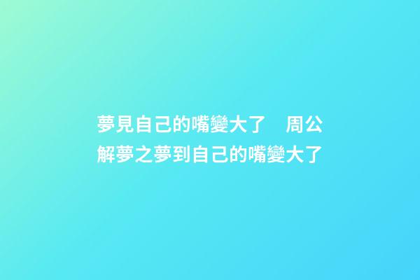 夢見自己的嘴變大了　周公解夢之夢到自己的嘴變大了